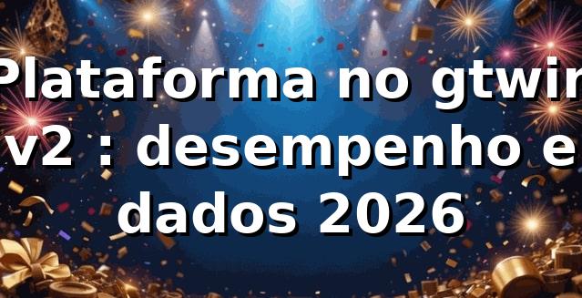 Plataforma no gtwin v2 📊: desempenho e dados 2026